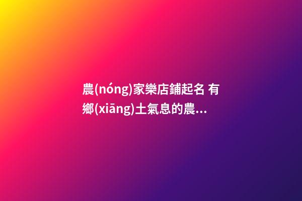 農(nóng)家樂店鋪起名 有鄉(xiāng)土氣息的農(nóng)家樂名字-第1張-店鋪起名-玄機派